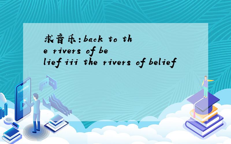 求音乐：back to the rivers of belief iii the rivers of belief