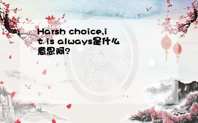 Harsh choice,it is always是什么意思阿?