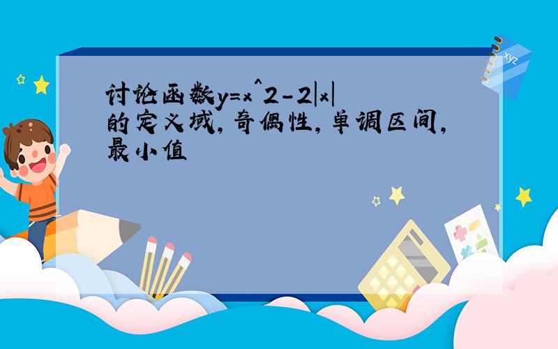 讨论函数y=x^2-2|x|的定义域,奇偶性,单调区间,最小值