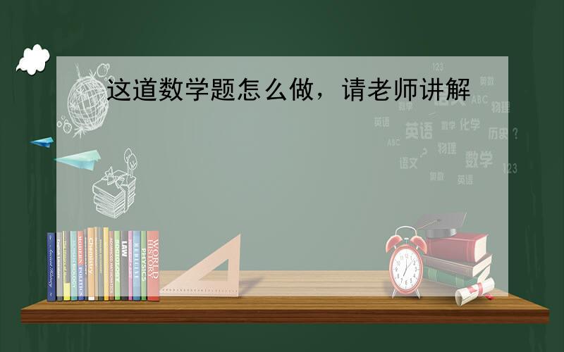 这道数学题怎么做，请老师讲解