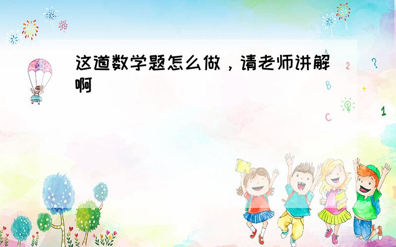 这道数学题怎么做，请老师讲解啊