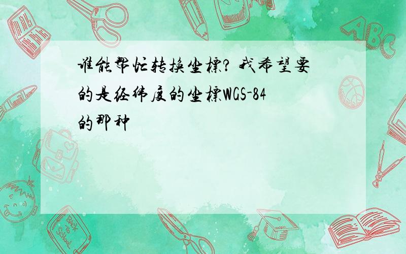 谁能帮忙转换坐标? 我希望要的是经纬度的坐标WGS-84的那种