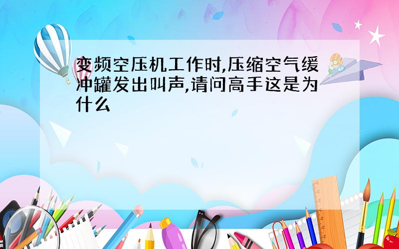 变频空压机工作时,压缩空气缓冲罐发出叫声,请问高手这是为什么