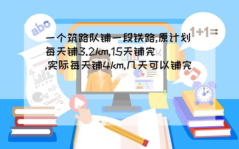 一个筑路队铺一段铁路,原计划每天铺3.2km,15天铺完,实际每天铺4km,几天可以铺完