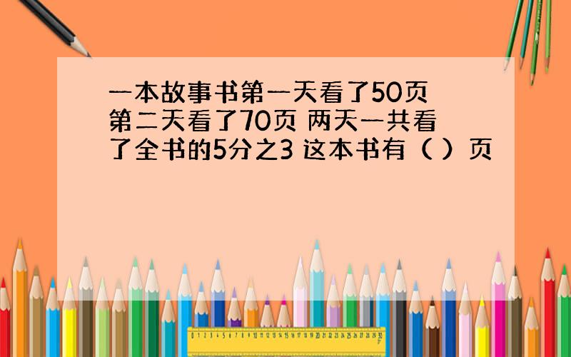 一本故事书第一天看了50页 第二天看了70页 两天一共看了全书的5分之3 这本书有（ ）页