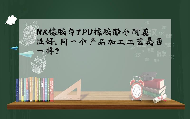 NR橡胶与TPU橡胶那个耐磨性好,同一个产品加工工艺是否一样?