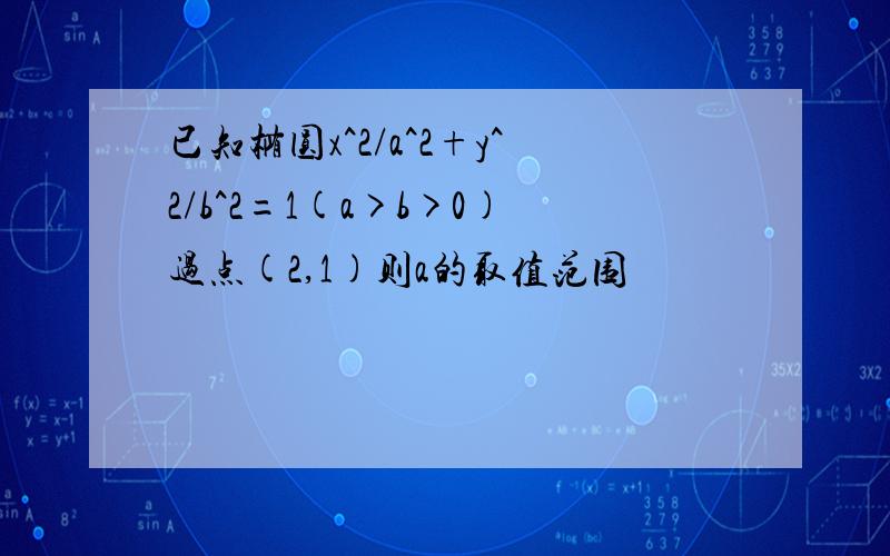 已知椭圆x^2/a^2+y^2/b^2=1(a>b>0)过点(2,1)则a的取值范围