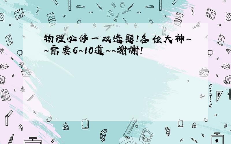 物理必修一双选题!各位大神~~需要6~10道~~谢谢!