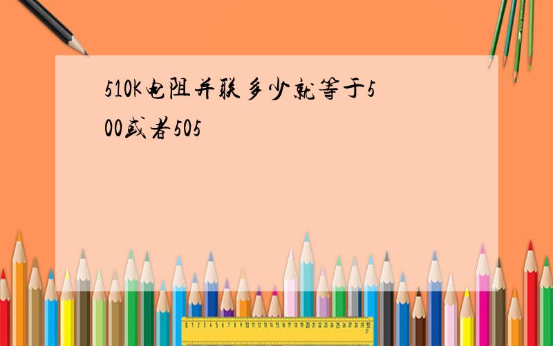 510K电阻并联多少就等于500或者505