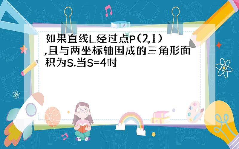 如果直线L经过点P(2,1),且与两坐标轴围成的三角形面积为S.当S=4时