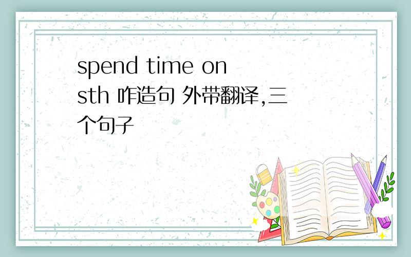 spend time on sth 咋造句 外带翻译,三个句子