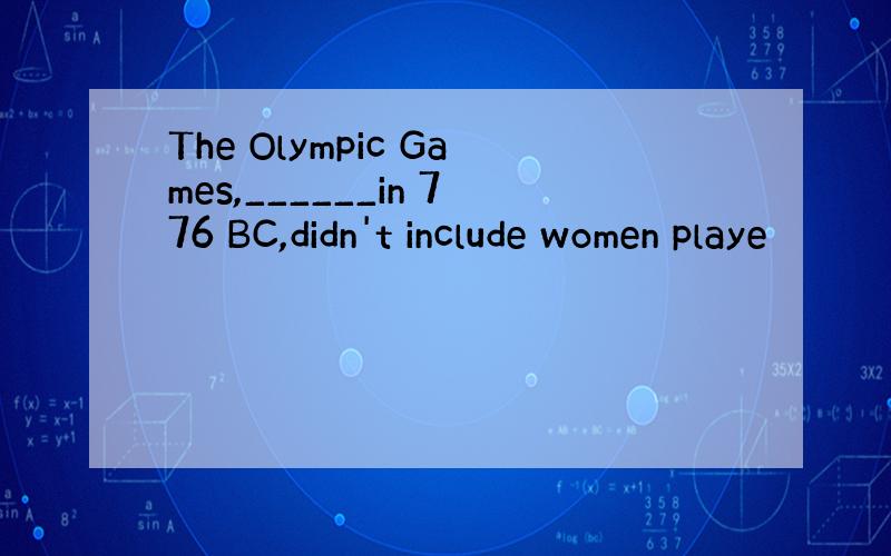 The Olympic Games,______in 776 BC,didn't include women playe