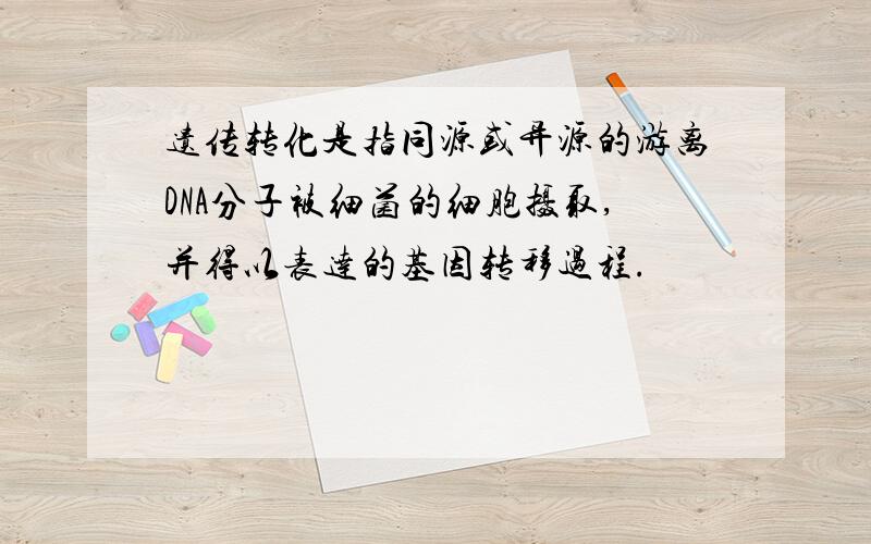 遗传转化是指同源或异源的游离DNA分子被细菌的细胞摄取,并得以表达的基因转移过程.