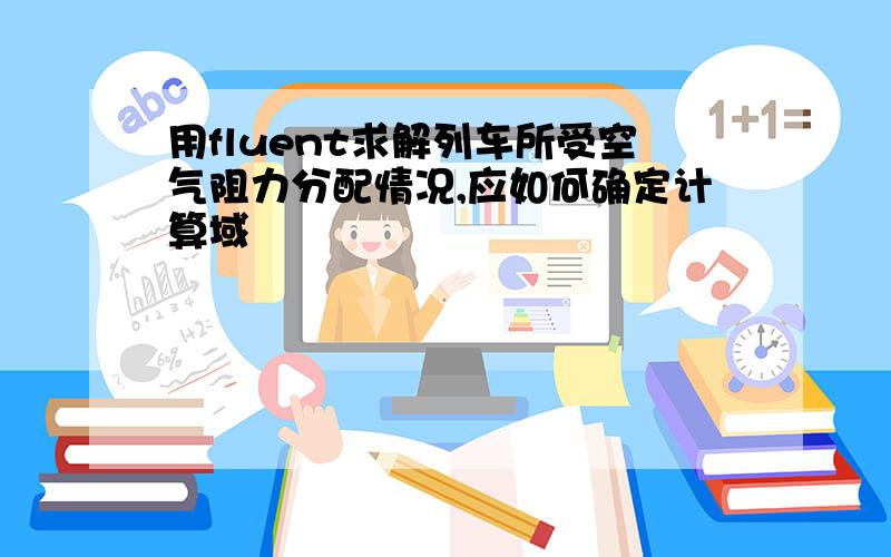 用fluent求解列车所受空气阻力分配情况,应如何确定计算域