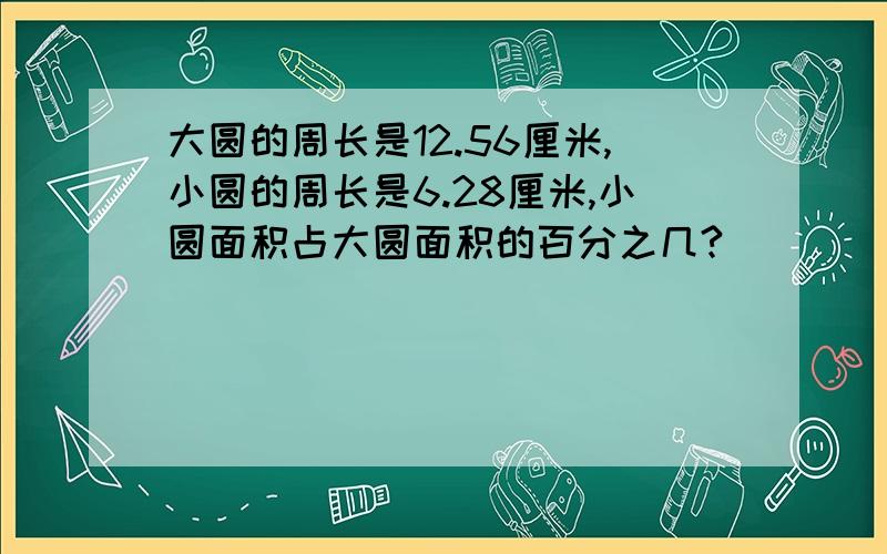 大圆的周长是12.56厘米,小圆的周长是6.28厘米,小圆面积占大圆面积的百分之几?