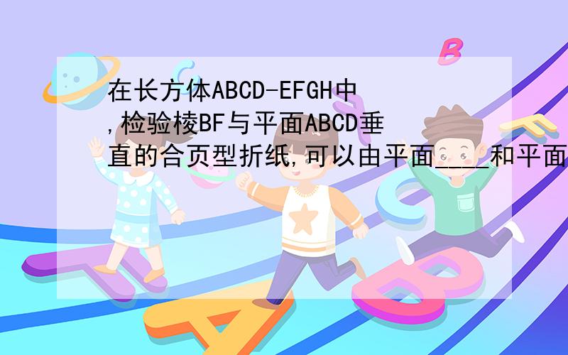 在长方体ABCD-EFGH中,检验棱BF与平面ABCD垂直的合页型折纸,可以由平面____和平面_____组成.