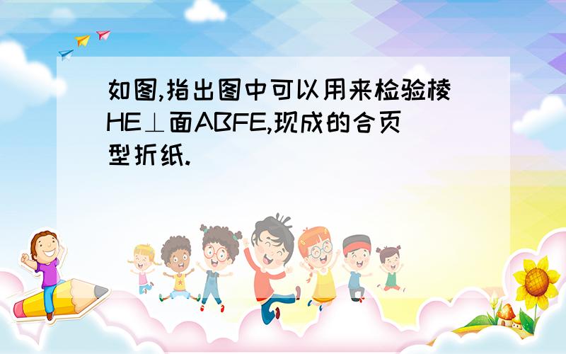 如图,指出图中可以用来检验棱HE⊥面ABFE,现成的合页型折纸.