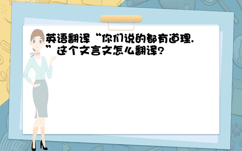 英语翻译“你们说的都有道理.”这个文言文怎么翻译?