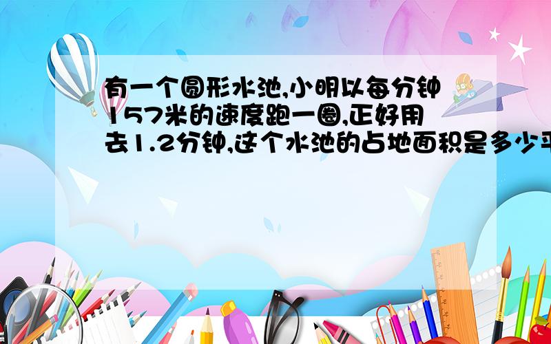 有一个圆形水池,小明以每分钟157米的速度跑一圈,正好用去1.2分钟,这个水池的占地面积是多少平方米
