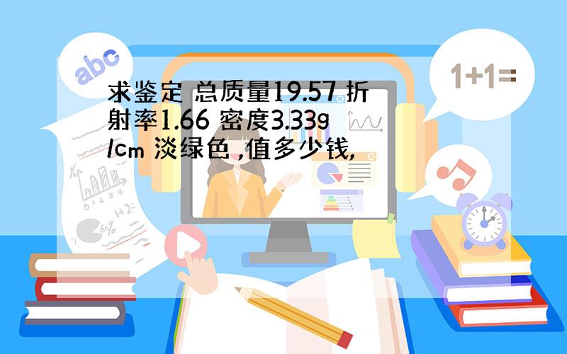 求鉴定 总质量19.57 折射率1.66 密度3.33g/cm 淡绿色 ,值多少钱,