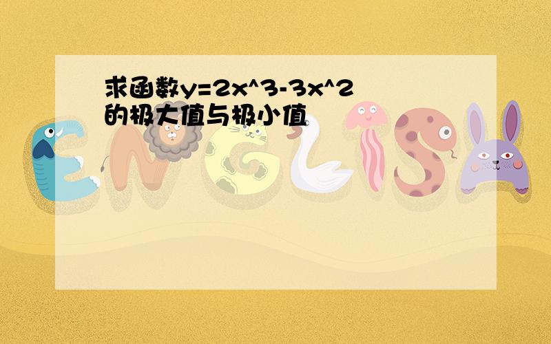 求函数y=2x^3-3x^2的极大值与极小值