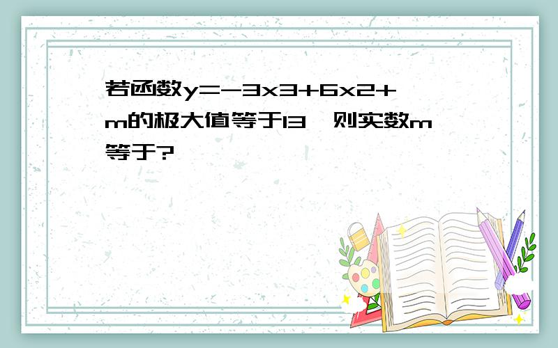若函数y=-3x3+6x2+m的极大值等于13,则实数m等于?