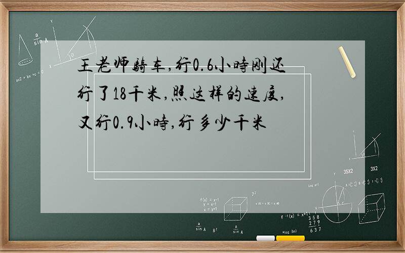 王老师骑车,行0.6小时刚还行了18千米,照这样的速度,又行0.9小时,行多少千米