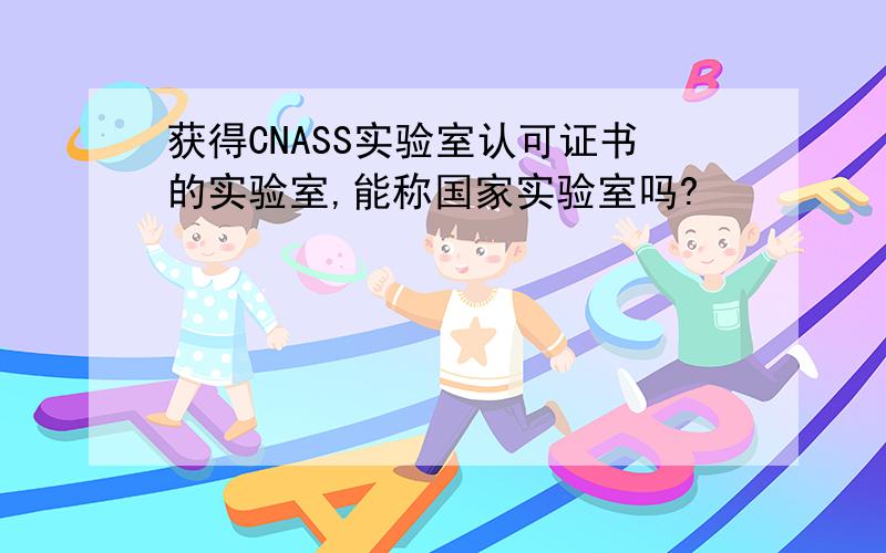 获得CNASS实验室认可证书的实验室,能称国家实验室吗?