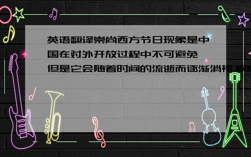 英语翻译崇尚西方节日现象是中国在对外开放过程中不可避免,但是它会随着时间的流逝而逐渐消褪.根植于民众心中的心理仍是传统的