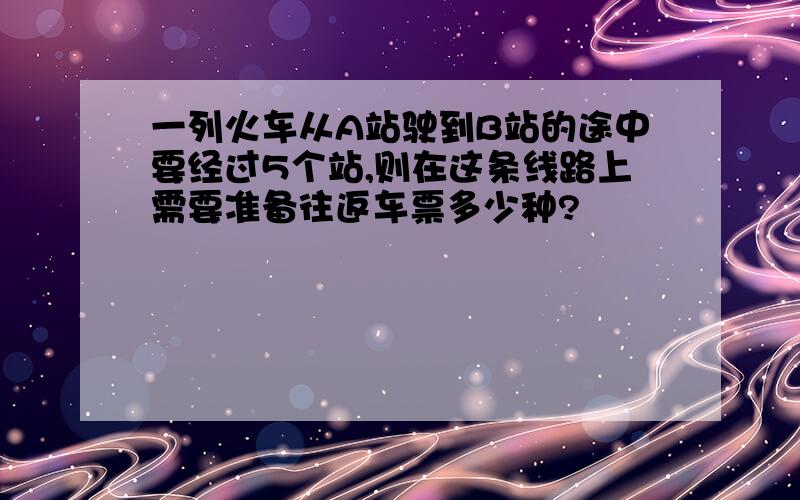 一列火车从A站驶到B站的途中要经过5个站,则在这条线路上需要准备往返车票多少种?