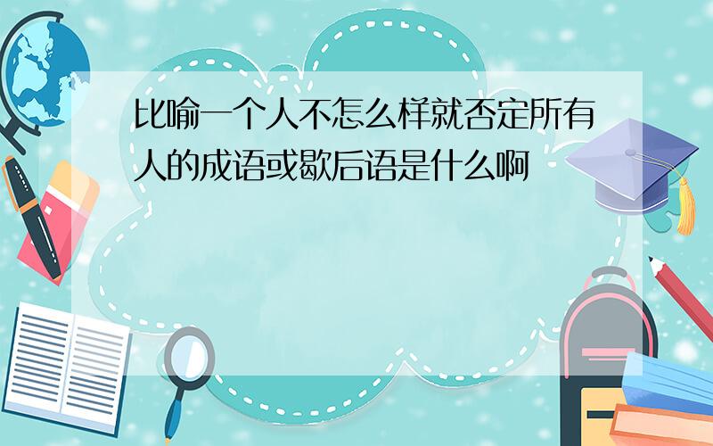 比喻一个人不怎么样就否定所有人的成语或歇后语是什么啊