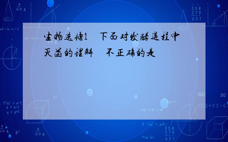 生物选修1　下面对发酵过程中灭菌的理解　不正确的是