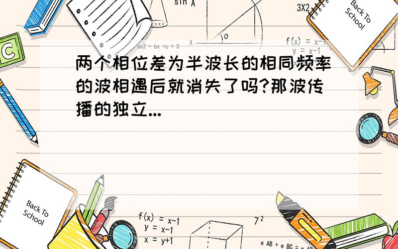 两个相位差为半波长的相同频率的波相遇后就消失了吗?那波传播的独立...