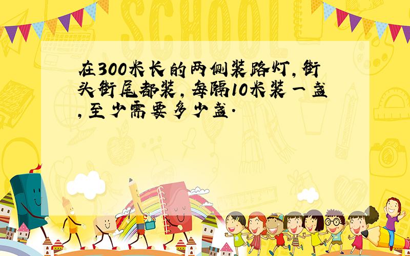 在300米长的两侧装路灯,街头街尾都装,每隔10米装一盏,至少需要多少盏.