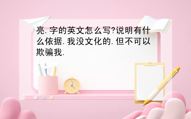 亮.字的英文怎么写?说明有什么依据.我没文化的.但不可以欺骗我.