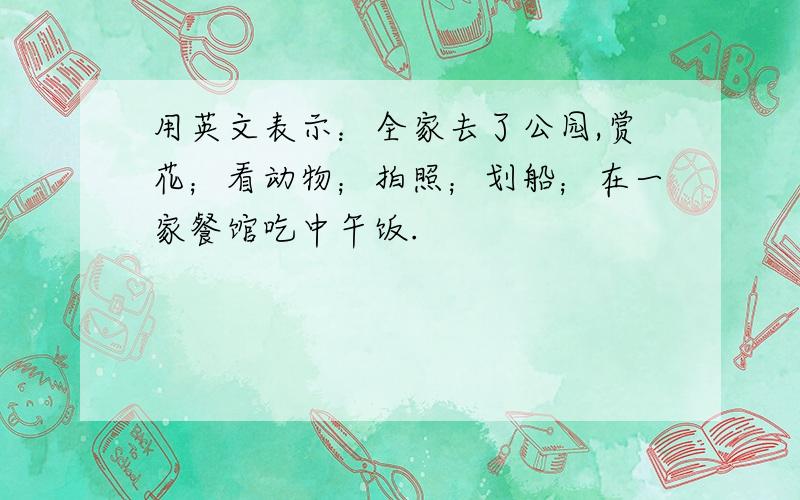 用英文表示：全家去了公园,赏花；看动物；拍照；划船；在一家餐馆吃中午饭.