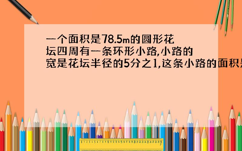 一个面积是78.5m的圆形花坛四周有一条环形小路,小路的宽是花坛半径的5分之1,这条小路的面积是多少平方米