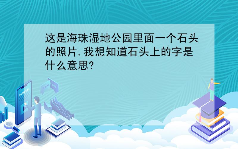 这是海珠湿地公园里面一个石头的照片,我想知道石头上的字是什么意思?