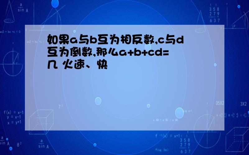 如果a与b互为相反数,c与d互为倒数,那么a+b+cd=几 火速、快