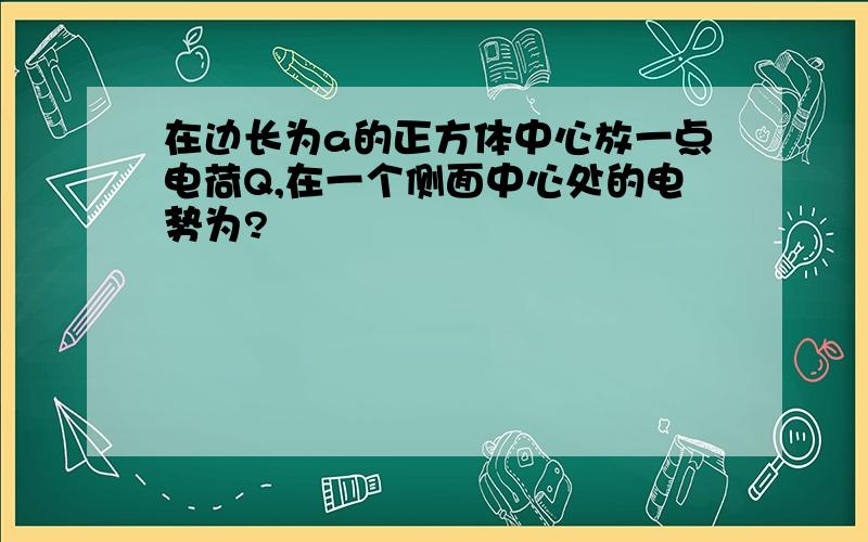 在边长为a的正方体中心放一点电荷Q,在一个侧面中心处的电势为?