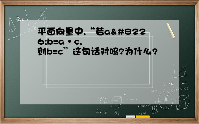 平面向量中,“若a•b=a•c,则b=c”这句话对吗?为什么?