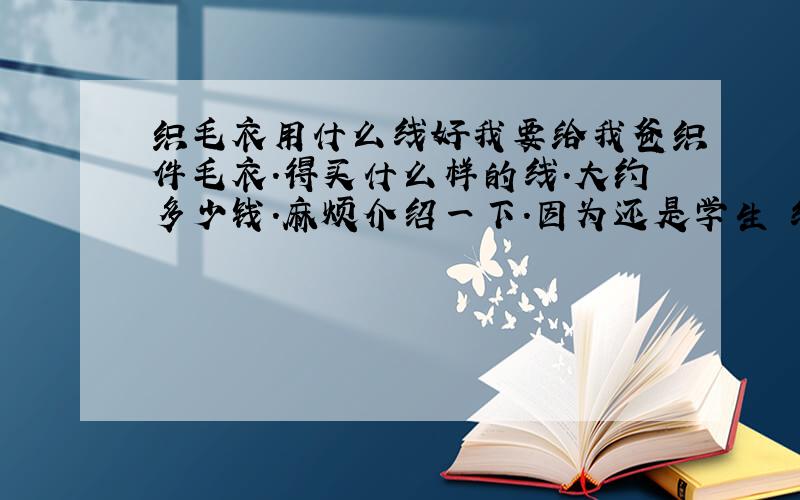 织毛衣用什么线好我要给我爸织件毛衣.得买什么样的线.大约多少钱.麻烦介绍一下.因为还是学生 线太贵的我也买不起.经常织毛