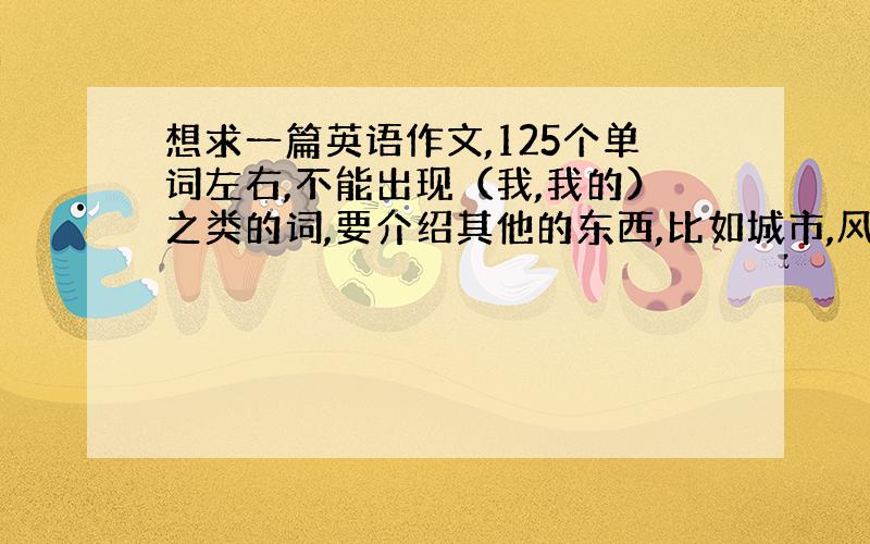 想求一篇英语作文,125个单词左右,不能出现（我,我的）之类的词,要介绍其他的东西,比如城市,风景等