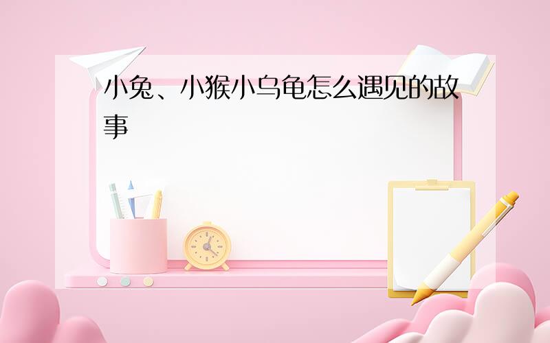 小兔、小猴小乌龟怎么遇见的故事