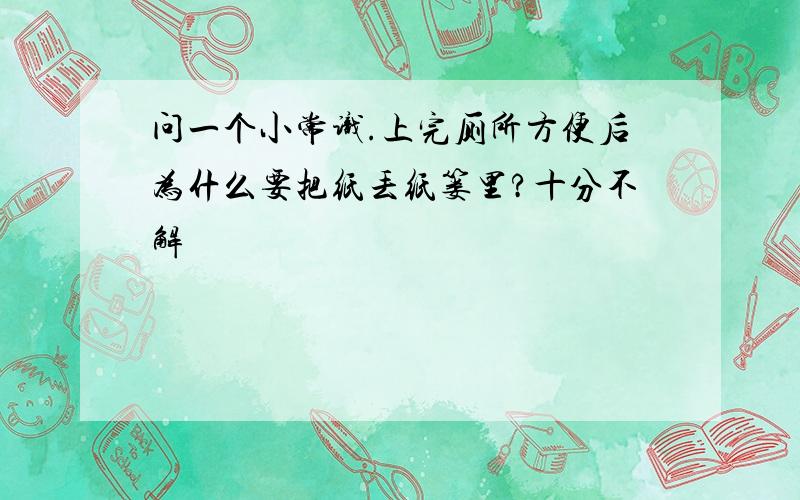 问一个小常识.上完厕所方便后为什么要把纸丢纸篓里?十分不解