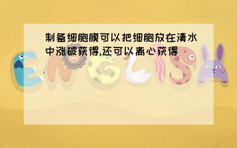 制备细胞膜可以把细胞放在清水中涨破获得,还可以离心获得