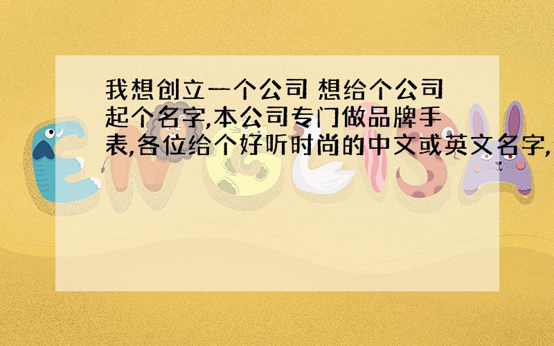 我想创立一个公司 想给个公司起个名字,本公司专门做品牌手表,各位给个好听时尚的中文或英文名字,最好