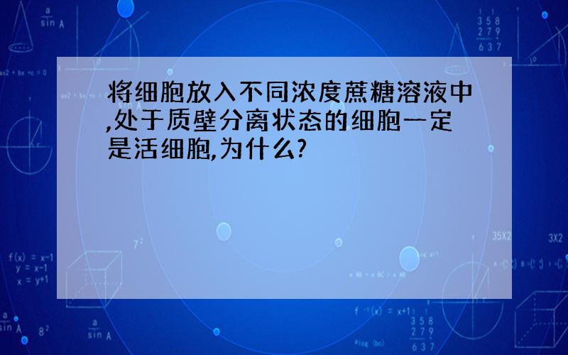 将细胞放入不同浓度蔗糖溶液中,处于质壁分离状态的细胞一定是活细胞,为什么?