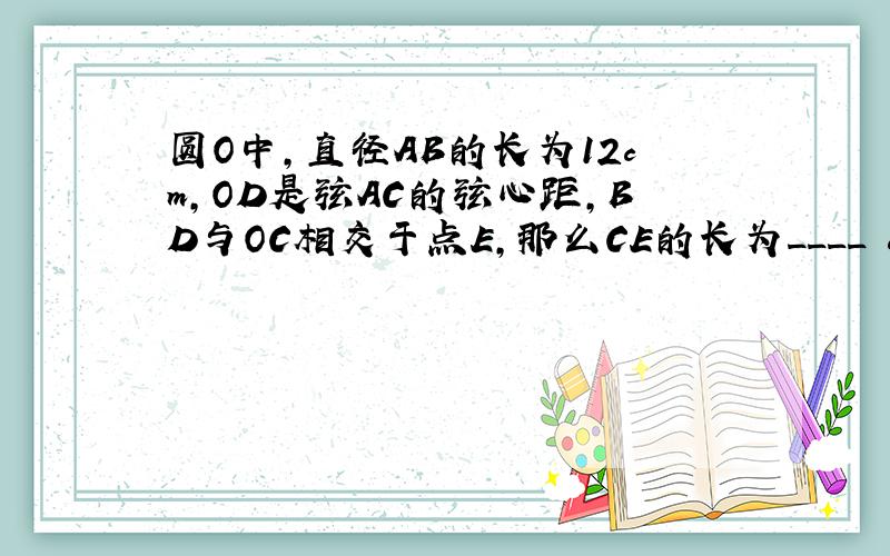 圆O中,直径AB的长为12cm,OD是弦AC的弦心距,BD与OC相交于点E,那么CE的长为____ cm.