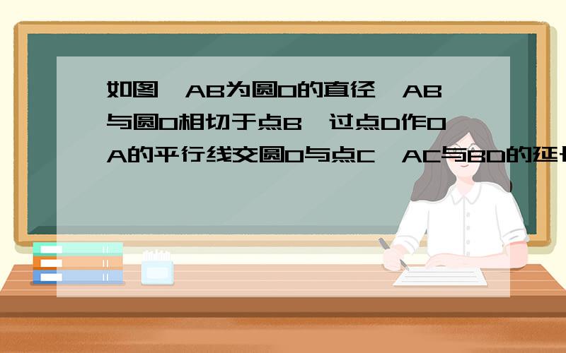 如图,AB为圆O的直径,AB与圆O相切于点B,过点D作OA的平行线交圆O与点C,AC与BD的延长线相交于点E.